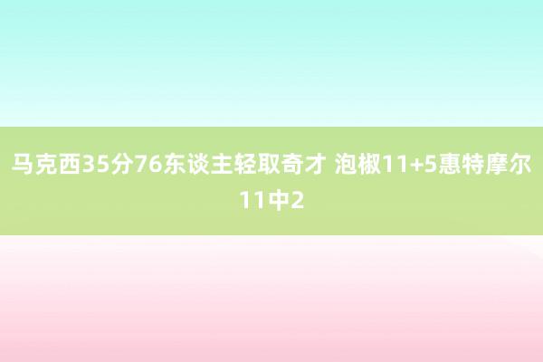 马克西35分76东谈主轻取奇才 泡椒11+5惠特摩尔11中2