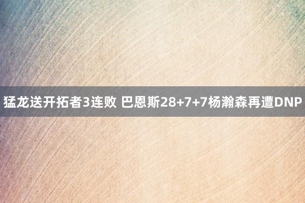 猛龙送开拓者3连败 巴恩斯28+7+7杨瀚森再遭DNP