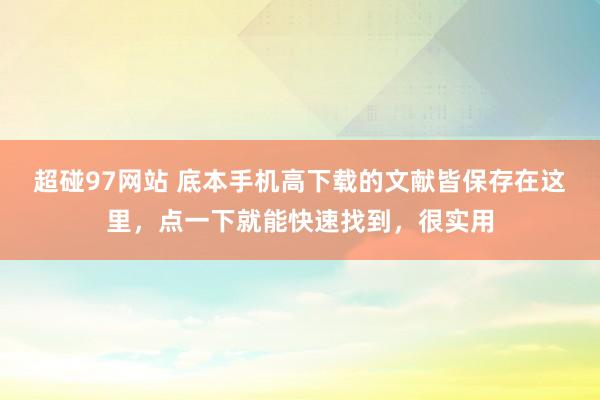 超碰97网站 底本手机高下载的文献皆保存在这里，点一下就能快速找到，很实用