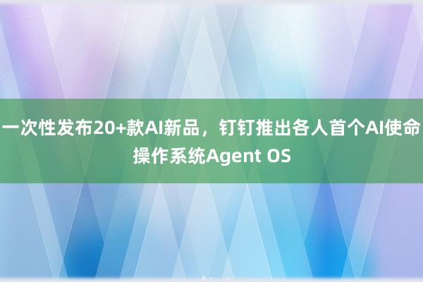 一次性发布20+款AI新品，钉钉推出各人首个AI使命操作系统Agent OS